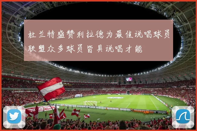 杜兰特盛赞利拉德为最佳说唱球员联盟众多球员皆具说唱才能