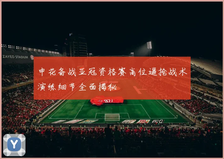 申花备战亚冠资格赛高位逼抢战术演练细节全面揭秘