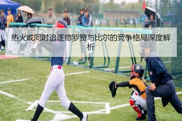 热火或同时追逐德罗赞与比尔的竞争格局深度解析