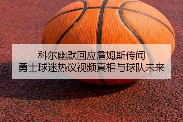 科尔幽默回应詹姆斯传闻 勇士球迷热议视频真相与球队未来