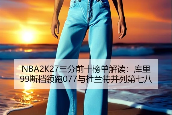 NBA2K27三分前十榜单解读：库里99断档领跑077与杜兰特并列第七八