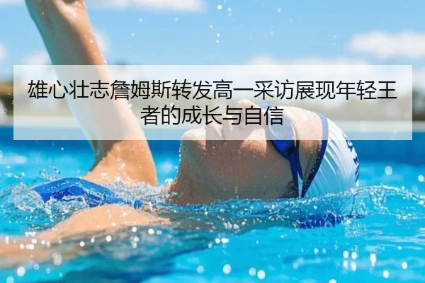 雄心壮志詹姆斯转发高一采访展现年轻王者的成长与自信