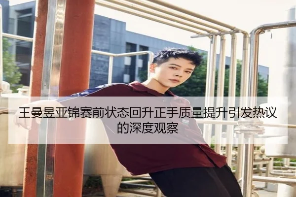 王曼昱亚锦赛前状态回升正手质量提升引发热议的深度观察